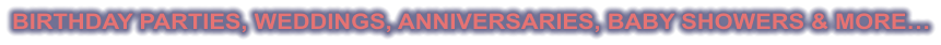 BIRTHDAY PARTIES, WEDDINGS, ANNIVERSARIES, BABY SHOWERS & MORE…